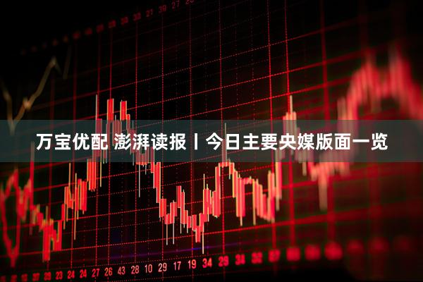 万宝优配 澎湃读报丨今日主要央媒版面一览