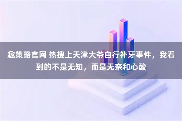 趣策略官网 热搜上天津大爷自行补牙事件，我看到的不是无知，而是无奈和心酸