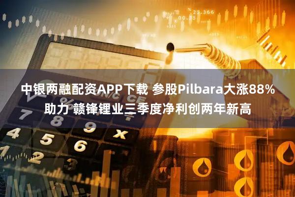 中银两融配资APP下载 参股Pilbara大涨88%助力 赣锋锂业三季度净利创两年新高
