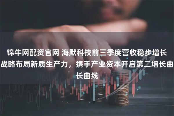 锦牛网配资官网 海默科技前三季度营收稳步增长,战略布局新质生产力,携手产业资本开启第二增长曲线