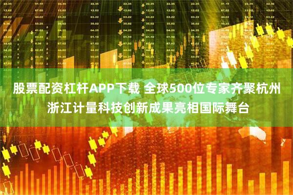股票配资杠杆APP下载 全球500位专家齐聚杭州 浙江计量科技创新成果亮相国际舞台
