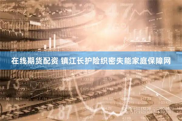 在线期货配资 镇江长护险织密失能家庭保障网