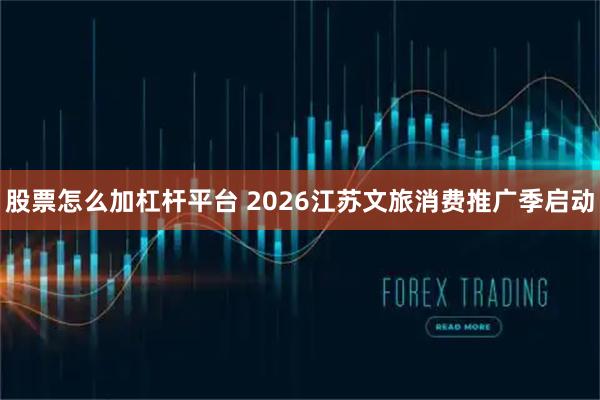 股票怎么加杠杆平台 2026江苏文旅消费推广季启动