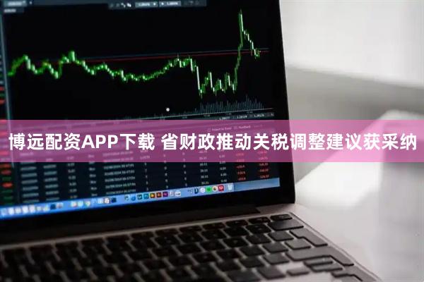 博远配资APP下载 省财政推动关税调整建议获采纳