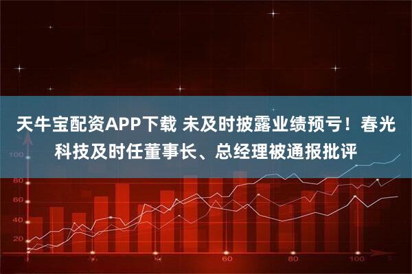 天牛宝配资APP下载 未及时披露业绩预亏！春光科技及时任董事长、总经理被通报批评