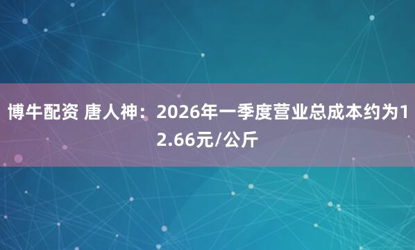 博牛配资 唐人神：2026年一季度营业总成本约为12.66元/公斤