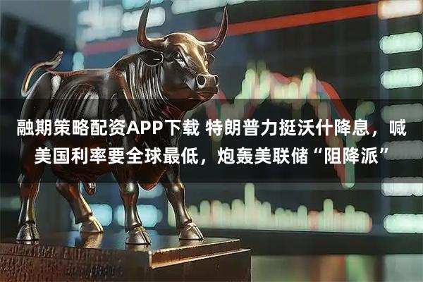 融期策略配资APP下载 特朗普力挺沃什降息，喊美国利率要全球最低，炮轰美联储“阻降派”